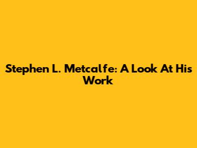 Stephen L. Metcalfe: A Look At His Work