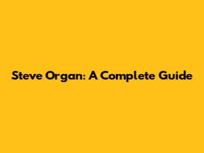 Steve Organ: A Complete Guide