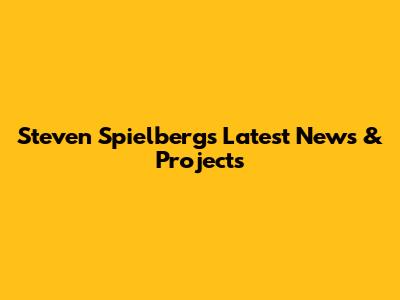 Steven Spielberg's Latest News & Projects