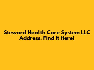 Steward Health Care System LLC Address: Find It Here!