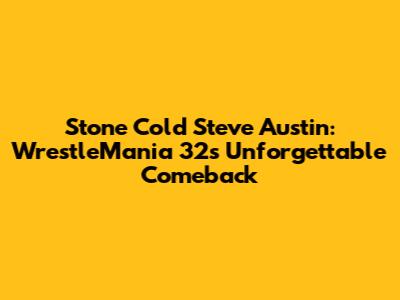 Stone Cold Steve Austin: WrestleMania 32's Unforgettable Comeback