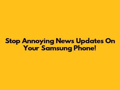 Stop Annoying News Updates On Your Samsung Phone!
