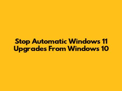 Stop Automatic Windows 11 Upgrades From Windows 10