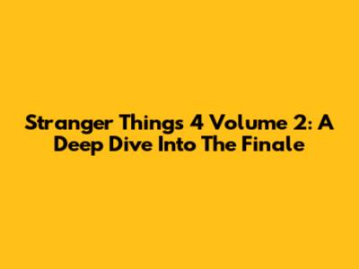 Stranger Things 4 Volume 2: A Deep Dive Into The Finale