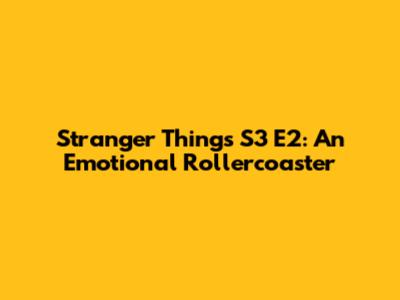 Stranger Things S3 E2: An Emotional Rollercoaster