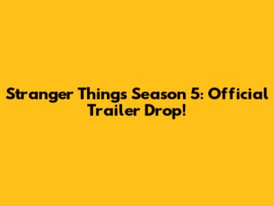 Stranger Things Season 5: Official Trailer Drop!