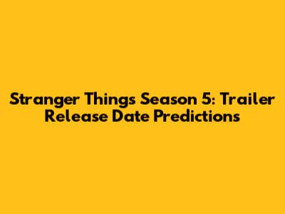 Stranger Things Season 5: Trailer Release Date Predictions