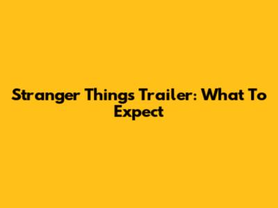 Stranger Things Trailer: What To Expect