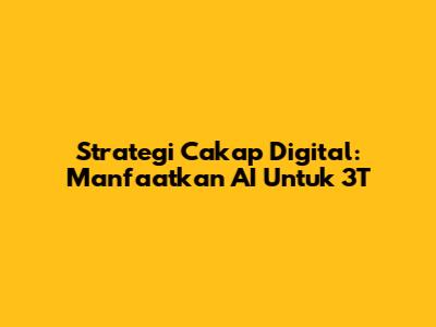 Strategi Cakap Digital: Manfaatkan AI Untuk 3T