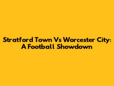 Stratford Town Vs Worcester City: A Football Showdown
