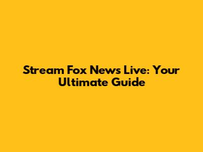 Stream Fox News Live: Your Ultimate Guide