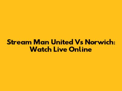 Stream Man United Vs Norwich: Watch Live Online