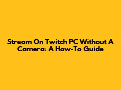 Stream On Twitch PC Without A Camera: A How-To Guide