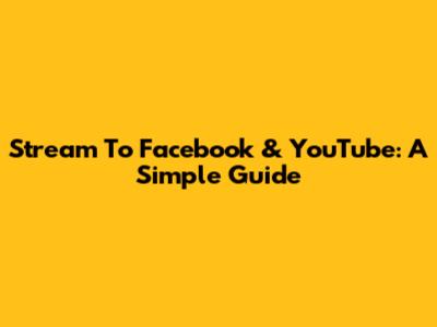 Stream To Facebook & YouTube: A Simple Guide