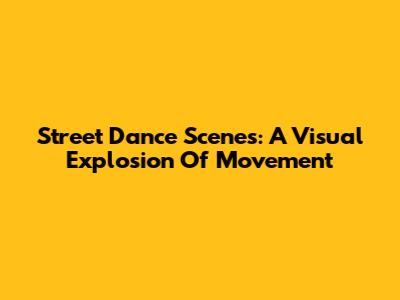 Street Dance Scenes: A Visual Explosion Of Movement