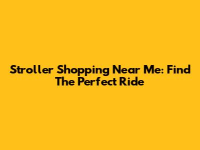 Stroller Shopping Near Me: Find The Perfect Ride