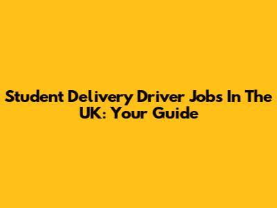 Student Delivery Driver Jobs In The UK: Your Guide