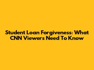 Student Loan Forgiveness: What CNN Viewers Need To Know
