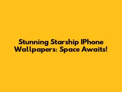 Stunning Starship IPhone Wallpapers: Space Awaits!