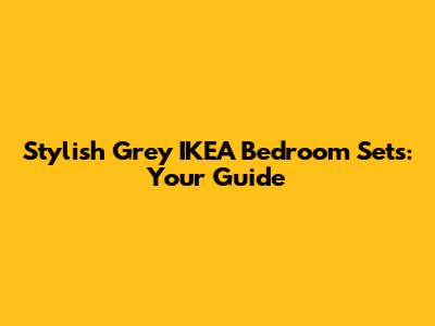 Stylish Grey IKEA Bedroom Sets: Your Guide
