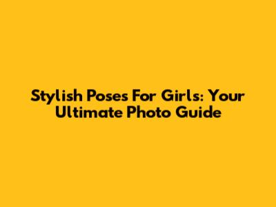 Stylish Poses For Girls: Your Ultimate Photo Guide