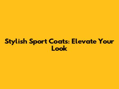 Stylish Sport Coats: Elevate Your Look