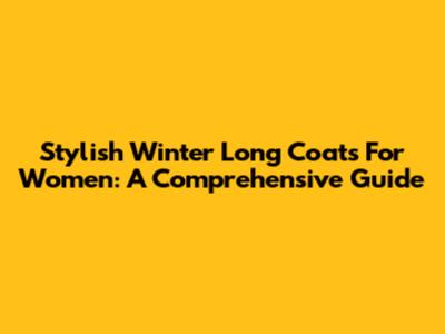 Stylish Winter Long Coats For Women: A Comprehensive Guide