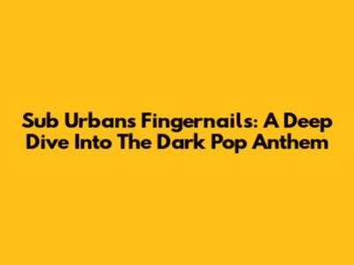 Sub Urban's Fingernails: A Deep Dive Into The Dark Pop Anthem