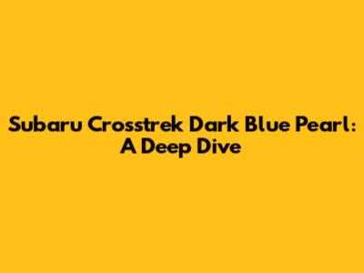 Subaru Crosstrek Dark Blue Pearl: A Deep Dive