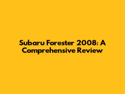 Subaru Forester 2008: A Comprehensive Review