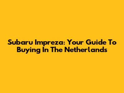 Subaru Impreza: Your Guide To Buying In The Netherlands