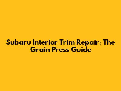 Subaru Interior Trim Repair: The Grain Press Guide