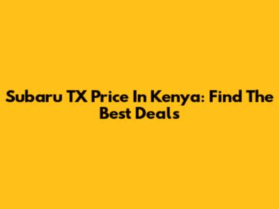 Subaru TX Price In Kenya: Find The Best Deals