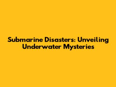 Submarine Disasters: Unveiling Underwater Mysteries