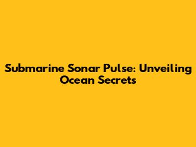 Submarine Sonar Pulse: Unveiling Ocean Secrets