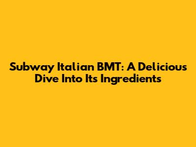 Subway Italian BMT: A Delicious Dive Into Its Ingredients
