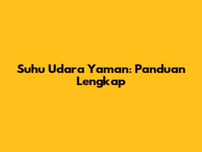 Suhu Udara Yaman: Panduan Lengkap