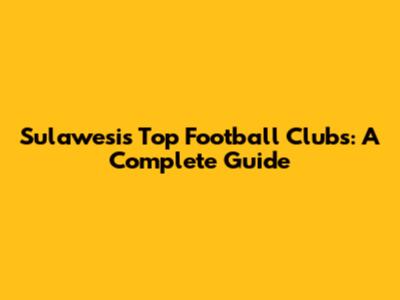 Sulawesi's Top Football Clubs: A Complete Guide