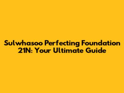 Sulwhasoo Perfecting Foundation 21N: Your Ultimate Guide