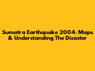Sumatra Earthquake 2004: Maps & Understanding The Disaster