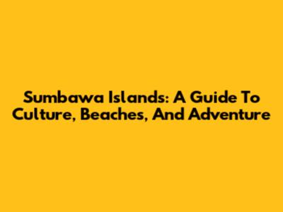 Sumbawa Islands: A Guide To Culture, Beaches, And Adventure