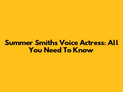 Summer Smith's Voice Actress: All You Need To Know