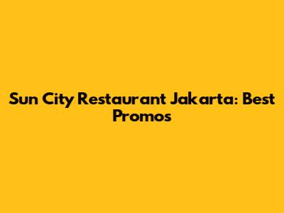 Sun City Restaurant Jakarta: Best Promos