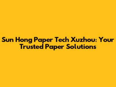 Sun Hong Paper Tech Xuzhou: Your Trusted Paper Solutions