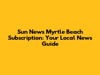 Sun News Myrtle Beach Subscription: Your Local News Guide