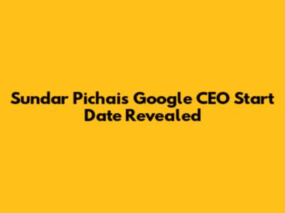 Sundar Pichai's Google CEO Start Date Revealed