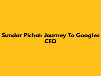 Sundar Pichai: Journey To Google's CEO