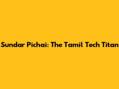 Sundar Pichai: The Tamil Tech Titan