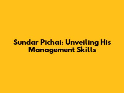 Sundar Pichai: Unveiling His Management Skills