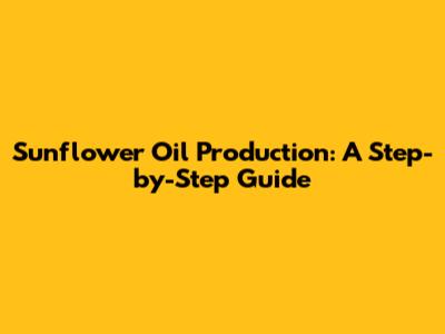 Sunflower Oil Production: A Step-by-Step Guide